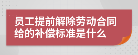 员工提前解除劳动合同给的补偿标准是什么