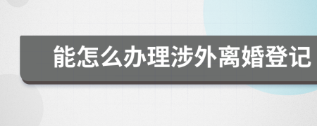 能怎么办理涉外离婚登记