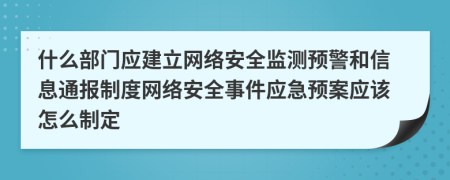 什么部门应建立网络安全监测预警和信息通报制度网络安全事件应急预案应该怎么制定