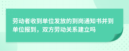 劳动者收到单位发放的到岗通知书并到单位报到，双方劳动关系建立吗