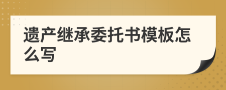 遗产继承委托书模板怎么写