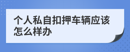 个人私自扣押车辆应该怎么样办