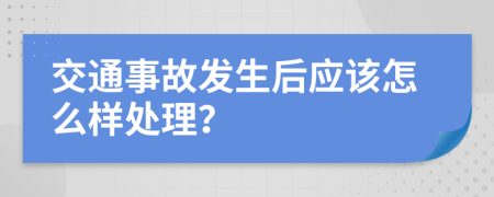 交通事故发生后应该怎么样处理？