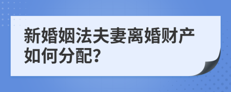 新婚姻法夫妻离婚财产如何分配？