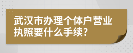 武汉市办理个体户营业执照要什么手续?