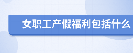 女职工产假福利包括什么