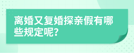 离婚又复婚探亲假有哪些规定呢？