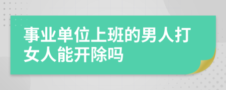 事业单位上班的男人打女人能开除吗