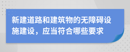 新建道路和建筑物的无障碍设施建设，应当符合哪些要求