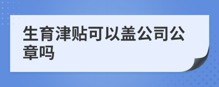 生育津贴可以盖公司公章吗