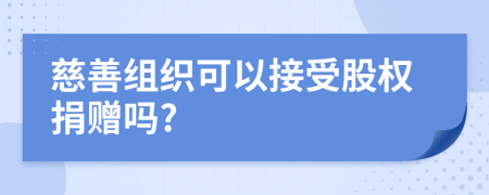 慈善组织可以接受股权捐赠吗?