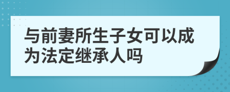 与前妻所生子女可以成为法定继承人吗