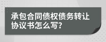 承包合同债权债务转让协议书怎么写？