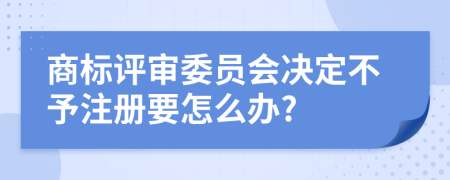 商标评审委员会决定不予注册要怎么办?