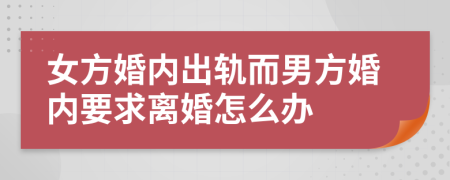 女方婚内出轨而男方婚内要求离婚怎么办