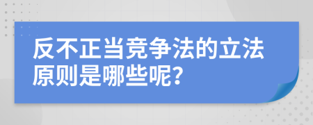 反不正当竞争法的立法原则是哪些呢？