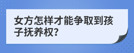 女方怎样才能争取到孩子抚养权？