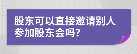 股东可以直接邀请别人参加股东会吗？