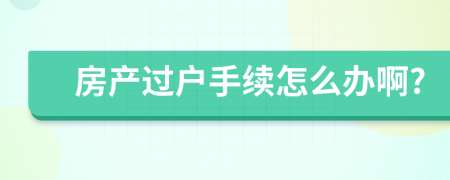 房产过户手续怎么办啊?