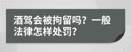 酒驾会被拘留吗？一般法律怎样处罚？