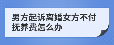 男方起诉离婚女方不付抚养费怎么办