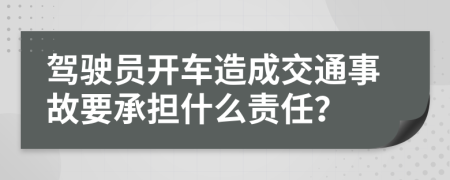 驾驶员开车造成交通事故要承担什么责任？