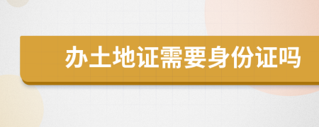 办土地证需要身份证吗