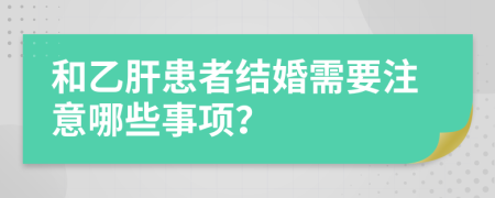 和乙肝患者结婚需要注意哪些事项？