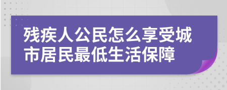 残疾人公民怎么享受城市居民最低生活保障