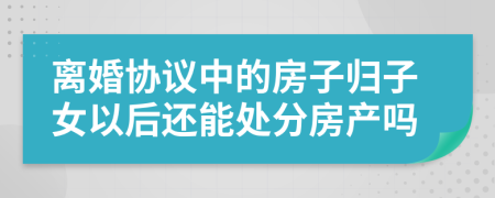 离婚协议中的房子归子女以后还能处分房产吗