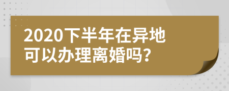 2020下半年在异地可以办理离婚吗？