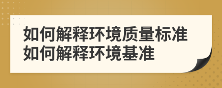 如何解释环境质量标准如何解释环境基准