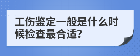 工伤鉴定一般是什么时候检查最合适？