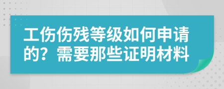 工伤伤残等级如何申请的？需要那些证明材料