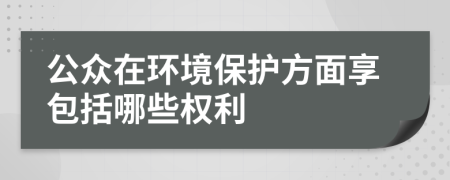 公众在环境保护方面享包括哪些权利