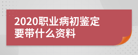 2020职业病初鉴定要带什么资料