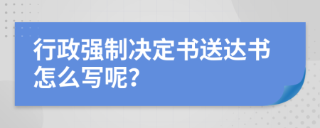 行政强制决定书送达书怎么写呢？