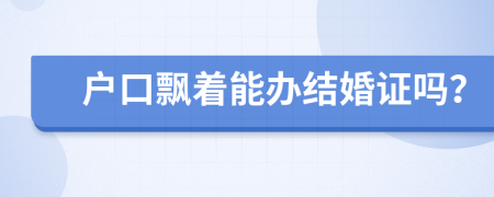 户口飘着能办结婚证吗？