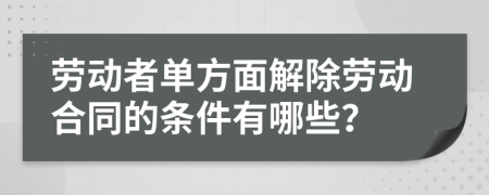 劳动者单方面解除劳动合同的条件有哪些？