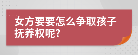 女方要要怎么争取孩子抚养权呢?