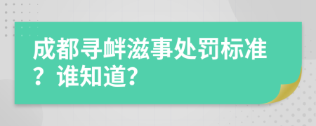 成都寻衅滋事处罚标准？谁知道？