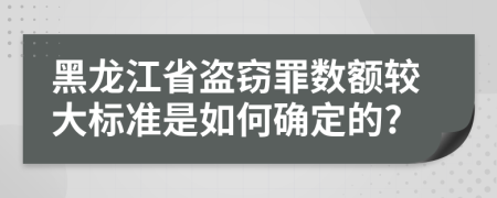 黑龙江省盗窃罪数额较大标准是如何确定的?