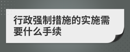 行政强制措施的实施需要什么手续