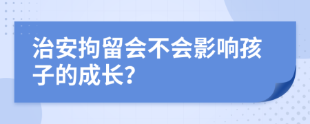 治安拘留会不会影响孩子的成长？