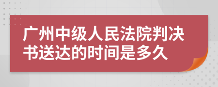 广州中级人民法院判决书送达的时间是多久