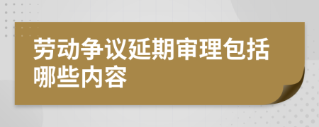 劳动争议延期审理包括哪些内容