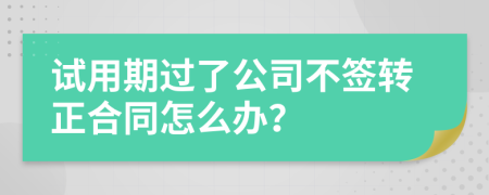 试用期过了公司不签转正合同怎么办？