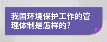 我国环境保护工作的管理体制是怎样的?