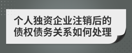 个人独资企业注销后的债权债务关系如何处理