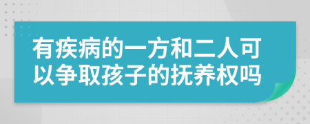 有疾病的一方和二人可以争取孩子的抚养权吗